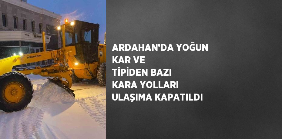 ARDAHAN’DA YOĞUN KAR VE TİPİDEN BAZI KARA YOLLARI ULAŞIMA KAPATILDI