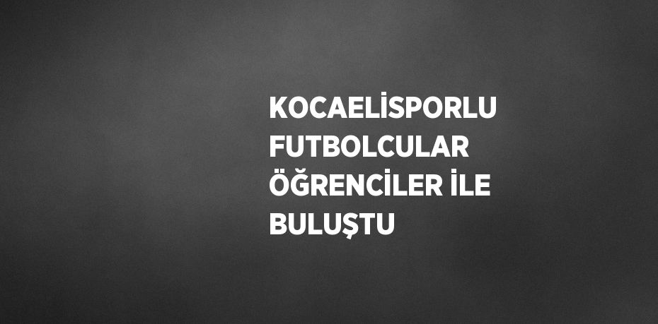 KOCAELİSPORLU FUTBOLCULAR ÖĞRENCİLER İLE BULUŞTU