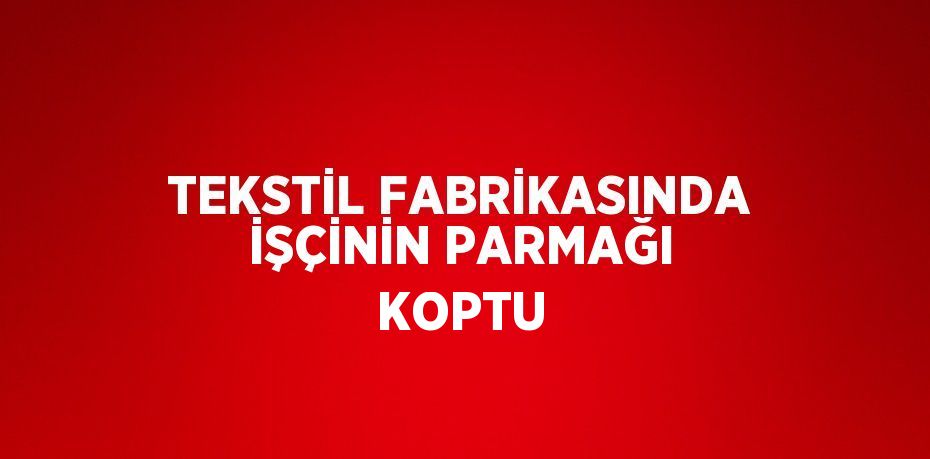 TEKSTİL FABRİKASINDA İŞÇİNİN PARMAĞI KOPTU