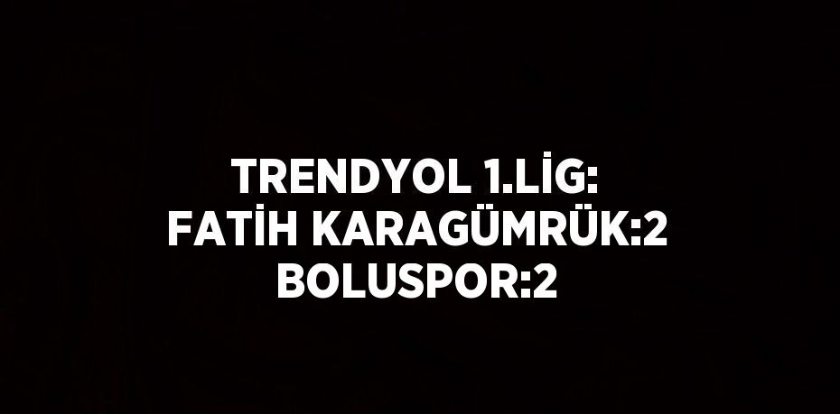 TRENDYOL 1.LİG: FATİH KARAGÜMRÜK:2 BOLUSPOR:2