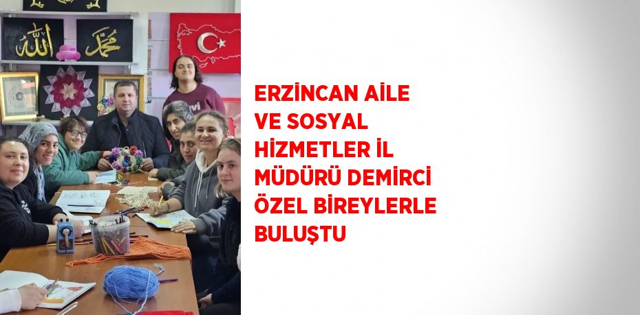 ERZİNCAN AİLE VE SOSYAL HİZMETLER İL MÜDÜRÜ DEMİRCİ ÖZEL BİREYLERLE BULUŞTU