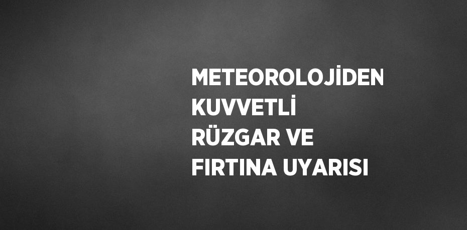 METEOROLOJİDEN KUVVETLİ RÜZGAR VE FIRTINA UYARISI