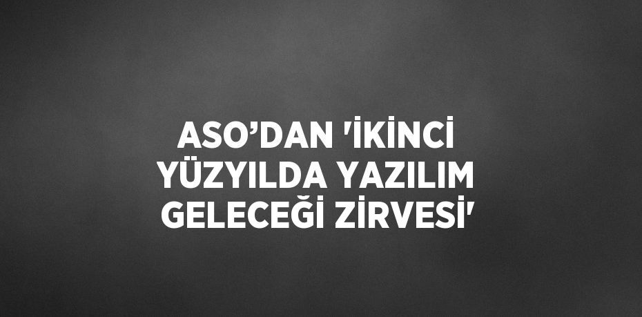 ASO’DAN 'İKİNCİ YÜZYILDA YAZILIM GELECEĞİ ZİRVESİ'