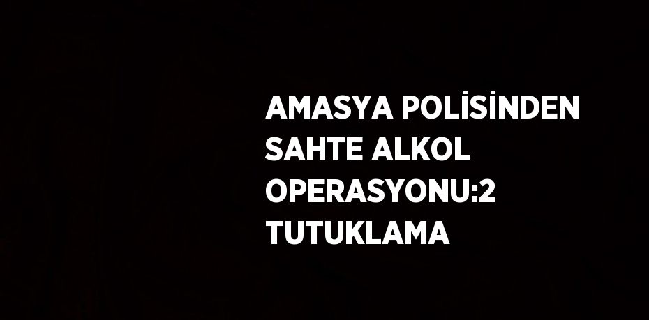 AMASYA POLİSİNDEN SAHTE ALKOL OPERASYONU:2 TUTUKLAMA