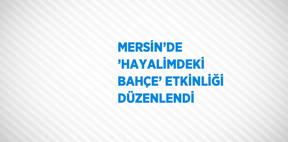 MERSİN’DE ’HAYALİMDEKİ BAHÇE’ ETKİNLİĞİ DÜZENLENDİ