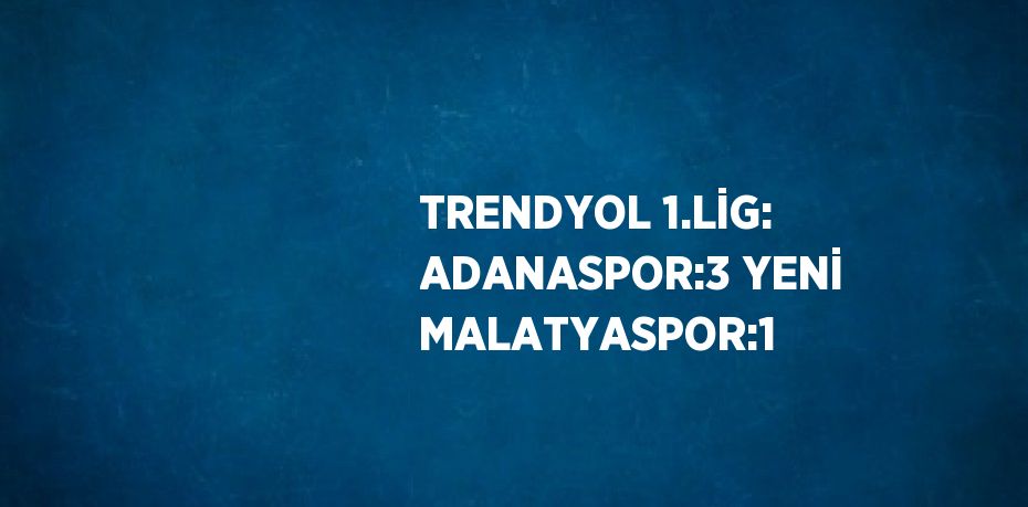 TRENDYOL 1.LİG: ADANASPOR:3 YENİ MALATYASPOR:1