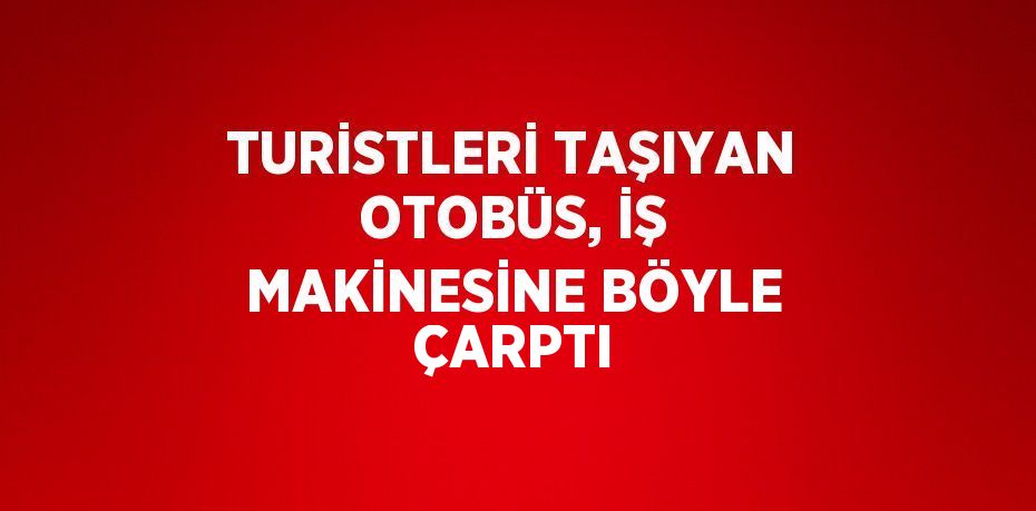 TURİSTLERİ TAŞIYAN OTOBÜS, İŞ MAKİNESİNE BÖYLE ÇARPTI