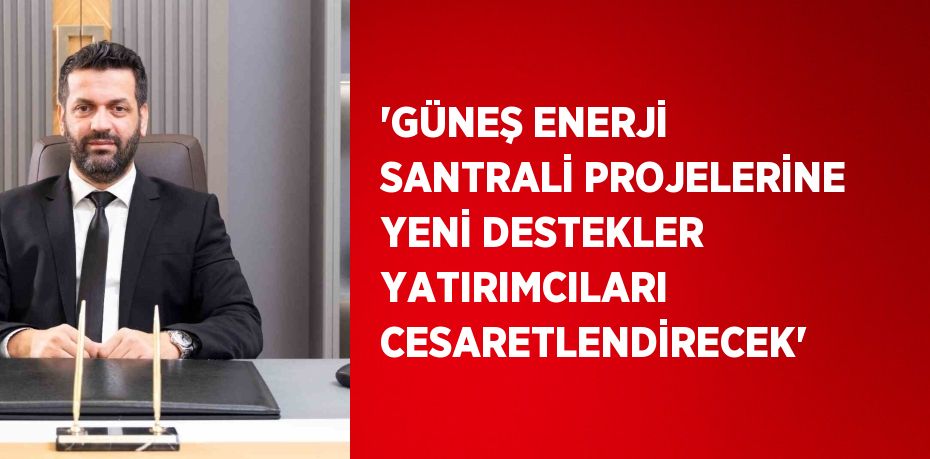 'GÜNEŞ ENERJİ SANTRALİ PROJELERİNE YENİ DESTEKLER YATIRIMCILARI CESARETLENDİRECEK'