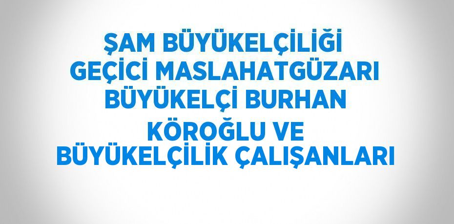 ŞAM BÜYÜKELÇİLİĞİ GEÇİCİ MASLAHATGÜZARI BÜYÜKELÇİ BURHAN KÖROĞLU VE BÜYÜKELÇİLİK ÇALIŞANLARI