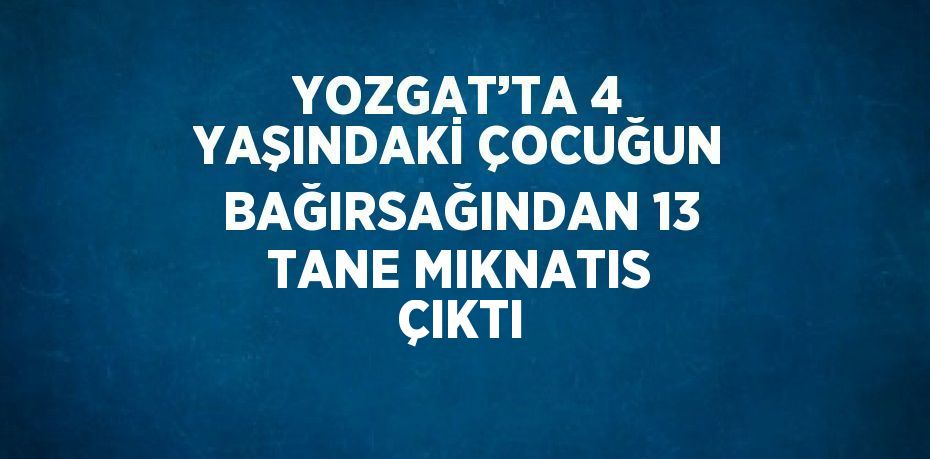 YOZGAT’TA 4 YAŞINDAKİ ÇOCUĞUN BAĞIRSAĞINDAN 13 TANE MIKNATIS ÇIKTI