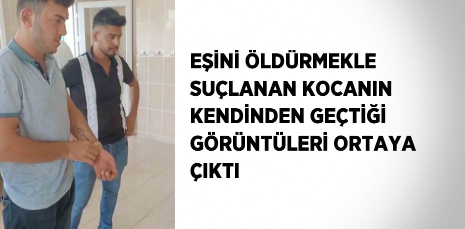 EŞİNİ ÖLDÜRMEKLE SUÇLANAN KOCANIN KENDİNDEN GEÇTİĞİ GÖRÜNTÜLERİ ORTAYA ÇIKTI