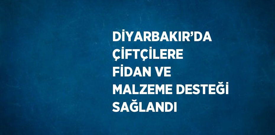 DİYARBAKIR’DA ÇİFTÇİLERE FİDAN VE MALZEME DESTEĞİ SAĞLANDI