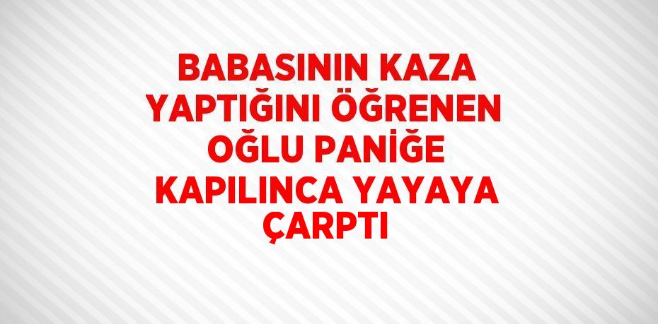 BABASININ KAZA YAPTIĞINI ÖĞRENEN OĞLU PANİĞE KAPILINCA YAYAYA ÇARPTI