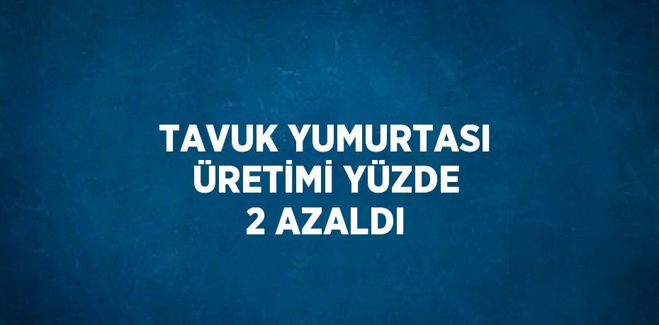 TAVUK YUMURTASI ÜRETİMİ YÜZDE 2 AZALDI