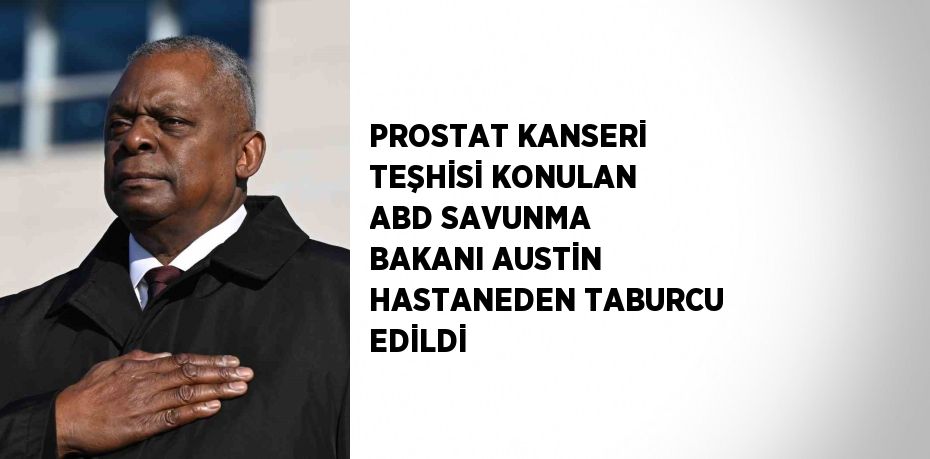 PROSTAT KANSERİ TEŞHİSİ KONULAN ABD SAVUNMA BAKANI AUSTİN HASTANEDEN TABURCU EDİLDİ