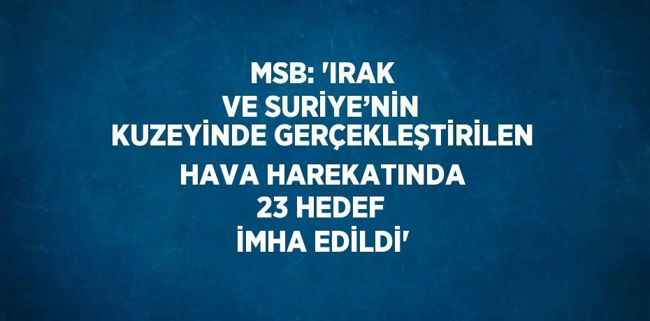 MSB: 'IRAK VE SURİYE’NİN KUZEYİNDE GERÇEKLEŞTİRİLEN HAVA HAREKATINDA 23 HEDEF İMHA EDİLDİ'