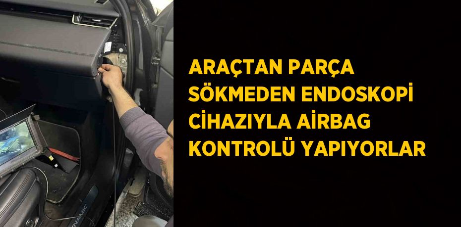 ARAÇTAN PARÇA SÖKMEDEN ENDOSKOPİ CİHAZIYLA AİRBAG KONTROLÜ YAPIYORLAR