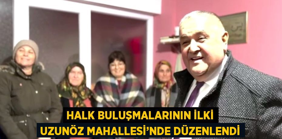 HALK BULUŞMALARININ İLKİ UZUNÖZ MAHALLESİ’NDE DÜZENLENDİ