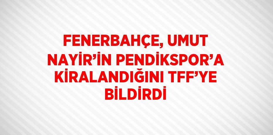 FENERBAHÇE, UMUT NAYİR’İN PENDİKSPOR’A KİRALANDIĞINI TFF’YE BİLDİRDİ