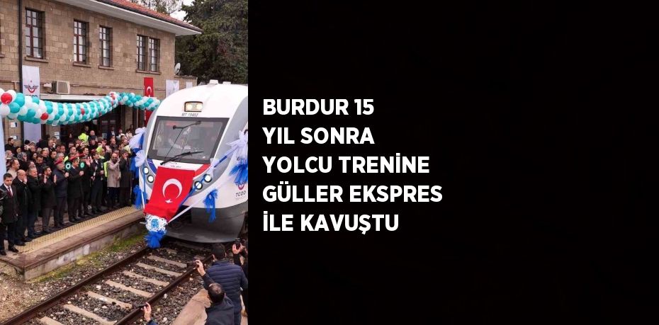 BURDUR 15 YIL SONRA YOLCU TRENİNE GÜLLER EKSPRES İLE KAVUŞTU