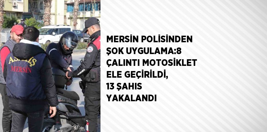 MERSİN POLİSİNDEN ŞOK UYGULAMA:8 ÇALINTI MOTOSİKLET ELE GEÇİRİLDİ, 13 ŞAHIS YAKALANDI
