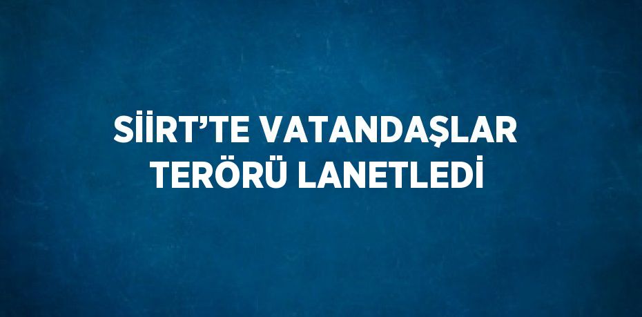 SİİRT’TE VATANDAŞLAR TERÖRÜ LANETLEDİ