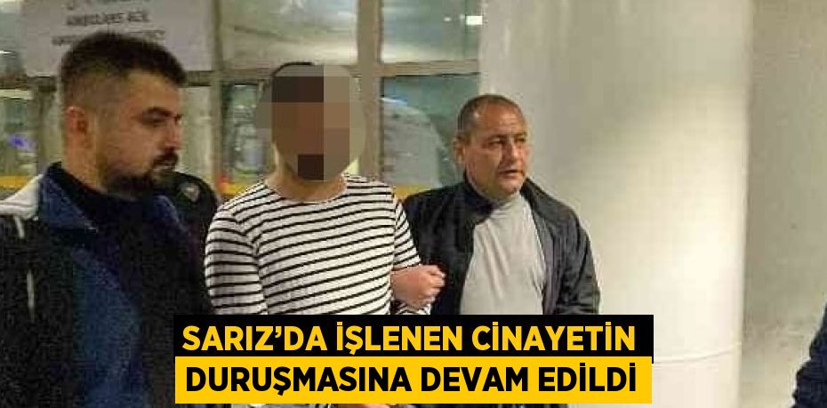 SARIZ’DA İŞLENEN CİNAYETİN DURUŞMASINA DEVAM EDİLDİ