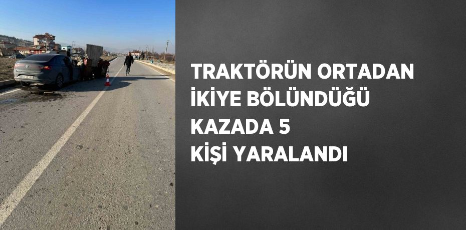 TRAKTÖRÜN ORTADAN İKİYE BÖLÜNDÜĞÜ KAZADA 5 KİŞİ YARALANDI