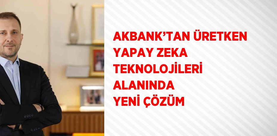 AKBANK’TAN ÜRETKEN YAPAY ZEKA TEKNOLOJİLERİ ALANINDA YENİ ÇÖZÜM