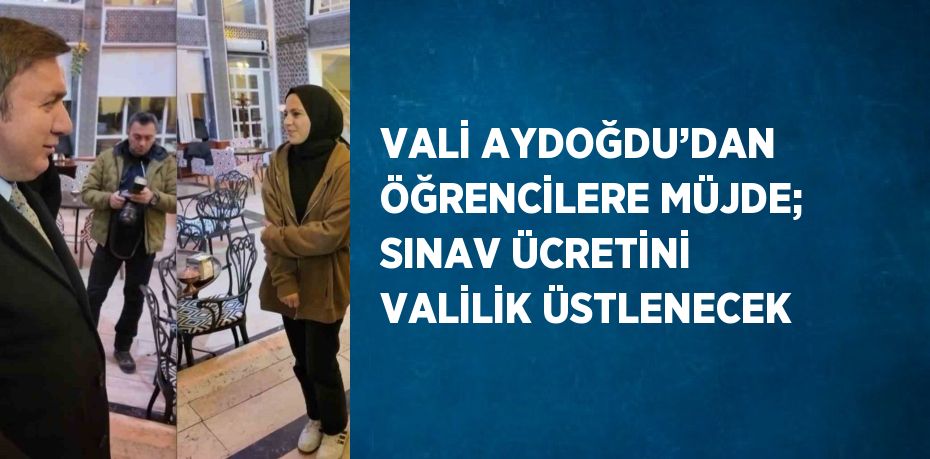 VALİ AYDOĞDU’DAN ÖĞRENCİLERE MÜJDE; SINAV ÜCRETİNİ VALİLİK ÜSTLENECEK