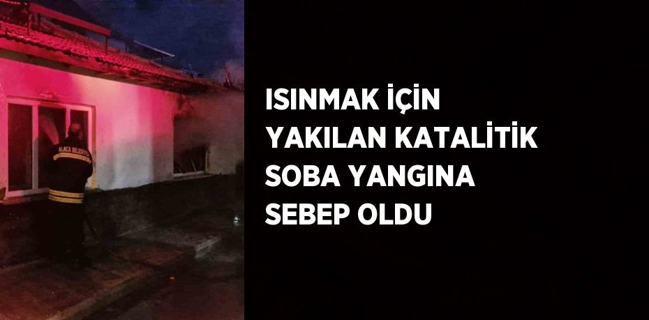 ISINMAK İÇİN YAKILAN KATALİTİK SOBA YANGINA SEBEP OLDU