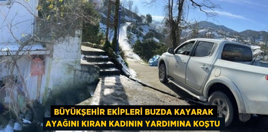 BÜYÜKŞEHİR EKİPLERİ BUZDA KAYARAK AYAĞINI KIRAN KADININ YARDIMINA KOŞTU