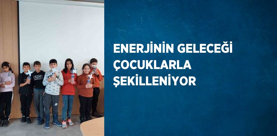 ENERJİNİN GELECEĞİ ÇOCUKLARLA ŞEKİLLENİYOR