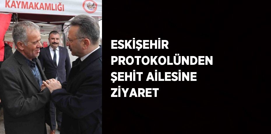 ESKİŞEHİR PROTOKOLÜNDEN ŞEHİT AİLESİNE ZİYARET