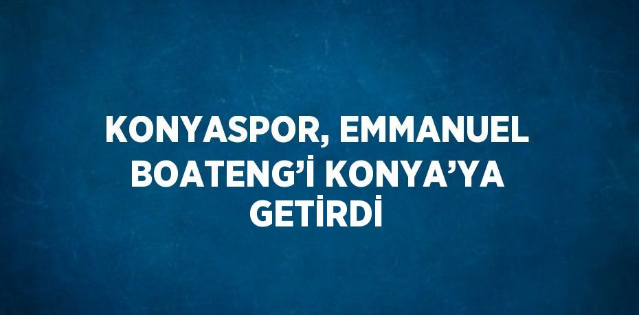 KONYASPOR, EMMANUEL BOATENG’İ KONYA’YA GETİRDİ