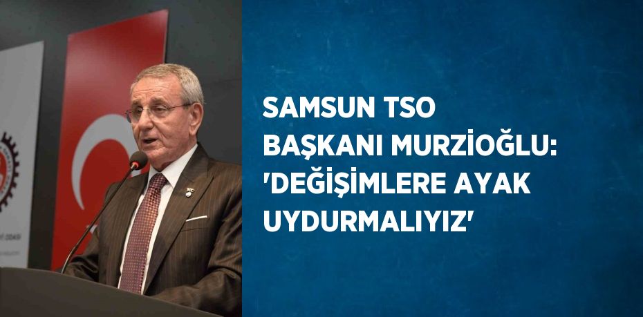 SAMSUN TSO BAŞKANI MURZİOĞLU: 'DEĞİŞİMLERE AYAK UYDURMALIYIZ'