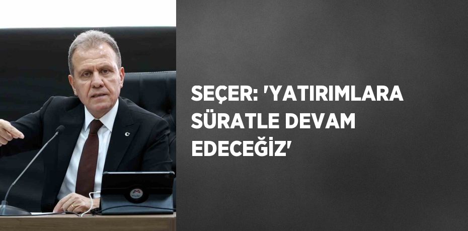 SEÇER: 'YATIRIMLARA SÜRATLE DEVAM EDECEĞİZ'