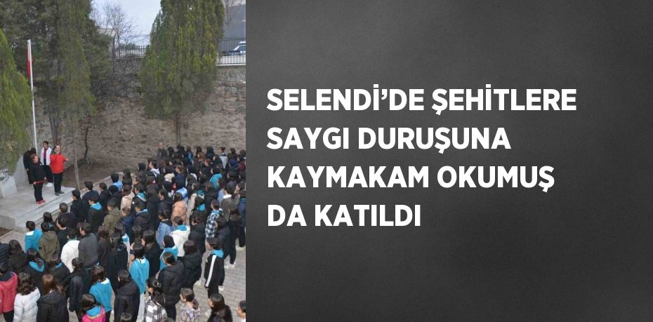 SELENDİ’DE ŞEHİTLERE SAYGI DURUŞUNA KAYMAKAM OKUMUŞ DA KATILDI