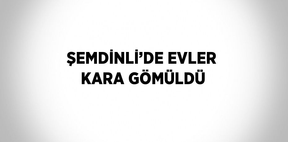 ŞEMDİNLİ’DE EVLER KARA GÖMÜLDÜ