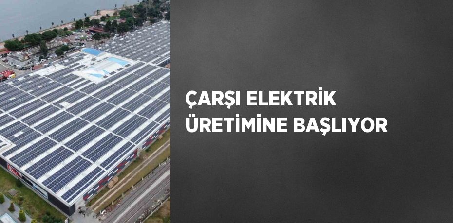 ÇARŞI ELEKTRİK ÜRETİMİNE BAŞLIYOR