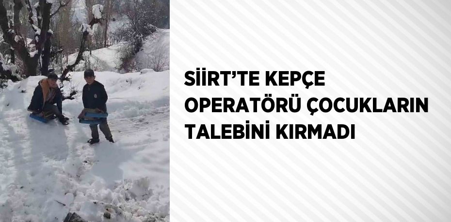 SİİRT’TE KEPÇE OPERATÖRÜ ÇOCUKLARIN TALEBİNİ KIRMADI