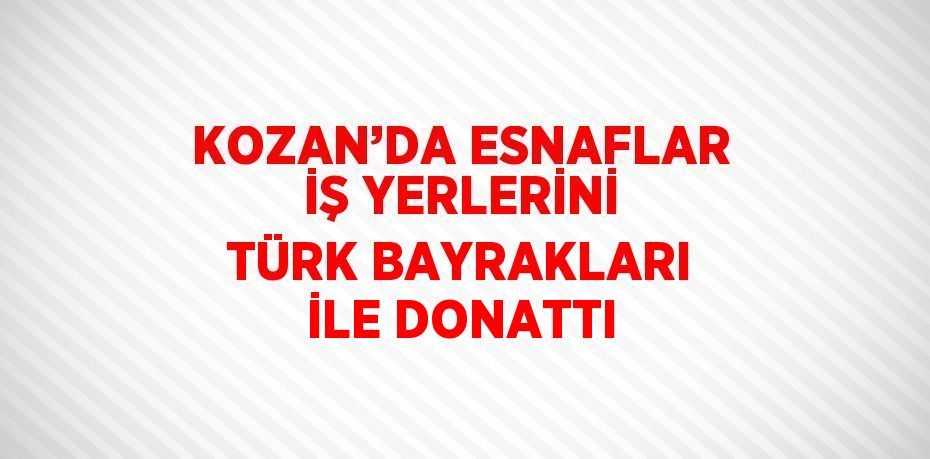 KOZAN’DA ESNAFLAR İŞ YERLERİNİ TÜRK BAYRAKLARI İLE DONATTI