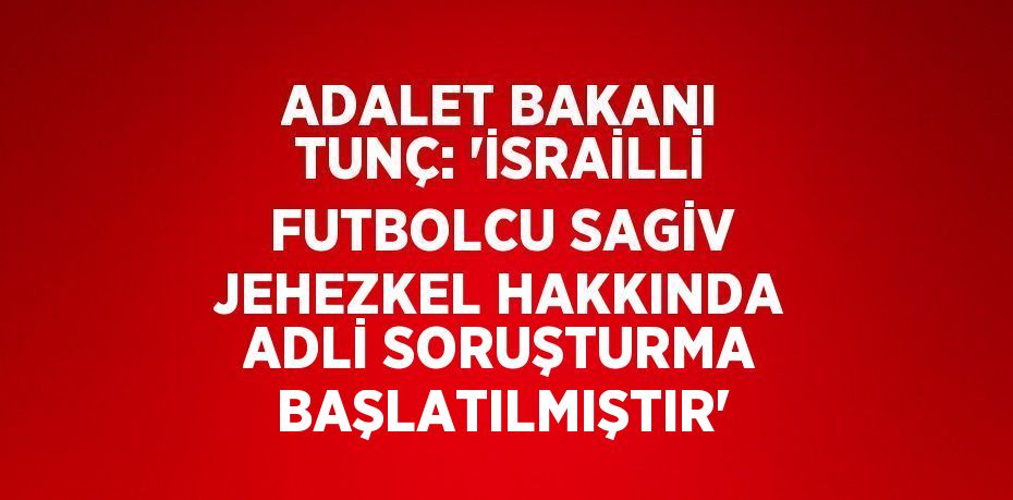 ADALET BAKANI TUNÇ: 'İSRAİLLİ FUTBOLCU SAGİV JEHEZKEL HAKKINDA ADLİ SORUŞTURMA BAŞLATILMIŞTIR'