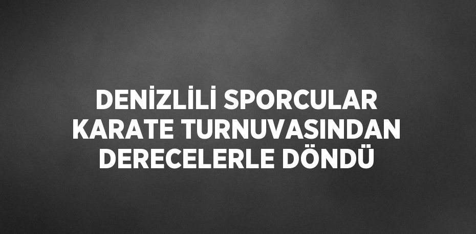 DENİZLİLİ SPORCULAR KARATE TURNUVASINDAN DERECELERLE DÖNDÜ