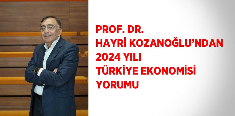 PROF. DR. HAYRİ KOZANOĞLU’NDAN 2024 YILI TÜRKİYE EKONOMİSİ YORUMU