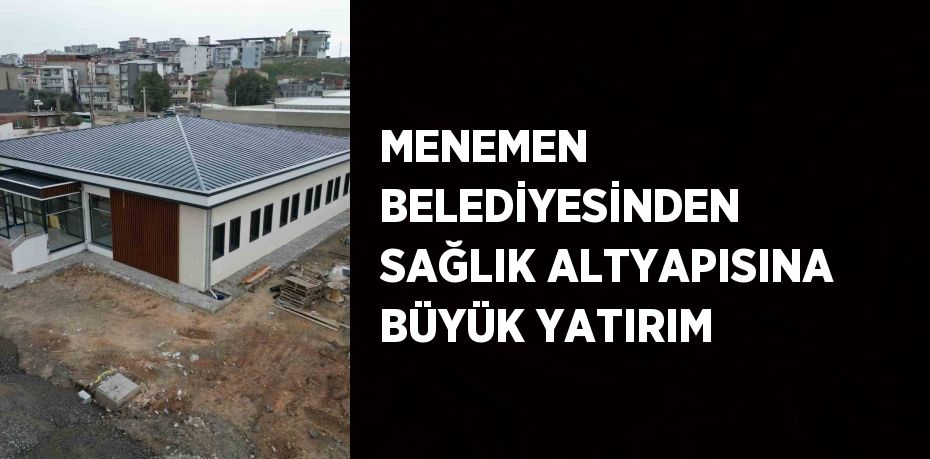 MENEMEN BELEDİYESİNDEN SAĞLIK ALTYAPISINA BÜYÜK YATIRIM