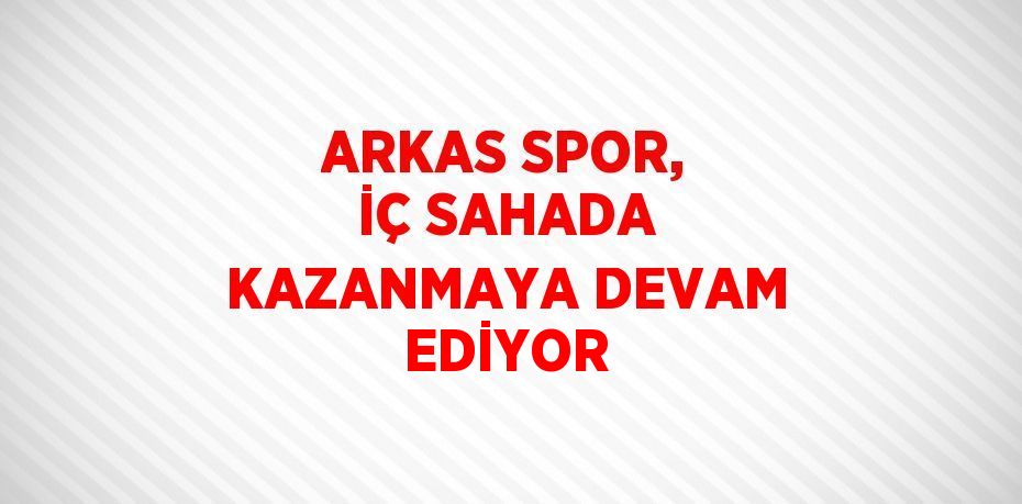 ARKAS SPOR, İÇ SAHADA KAZANMAYA DEVAM EDİYOR