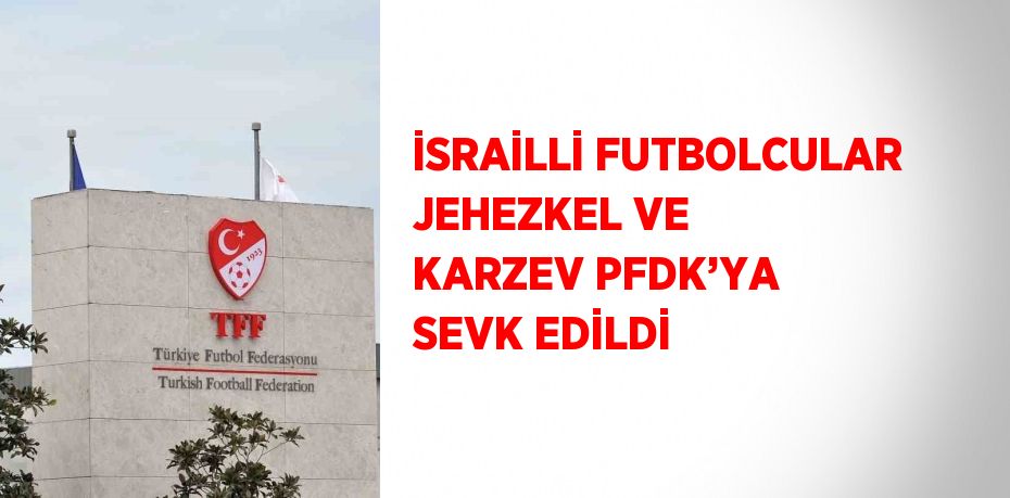 İSRAİLLİ FUTBOLCULAR JEHEZKEL VE KARZEV PFDK’YA SEVK EDİLDİ