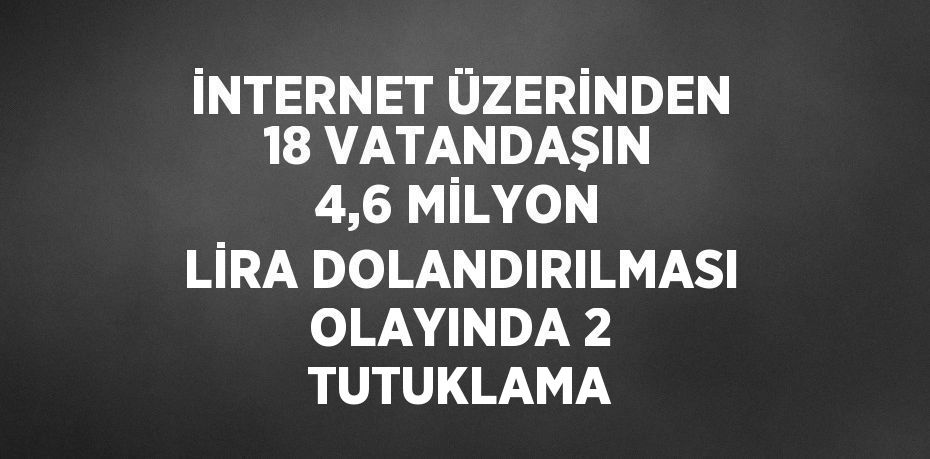 İNTERNET ÜZERİNDEN 18 VATANDAŞIN 4,6 MİLYON LİRA DOLANDIRILMASI OLAYINDA 2 TUTUKLAMA