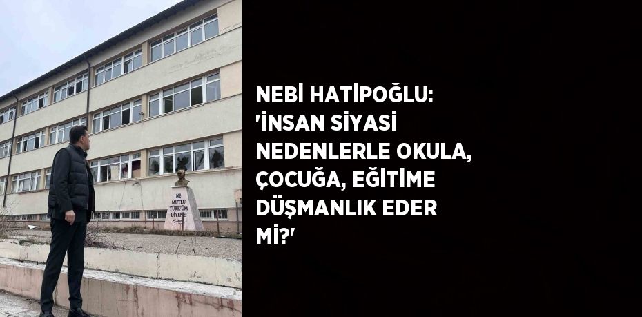 NEBİ HATİPOĞLU: 'İNSAN SİYASİ NEDENLERLE OKULA, ÇOCUĞA, EĞİTİME DÜŞMANLIK EDER Mİ?'